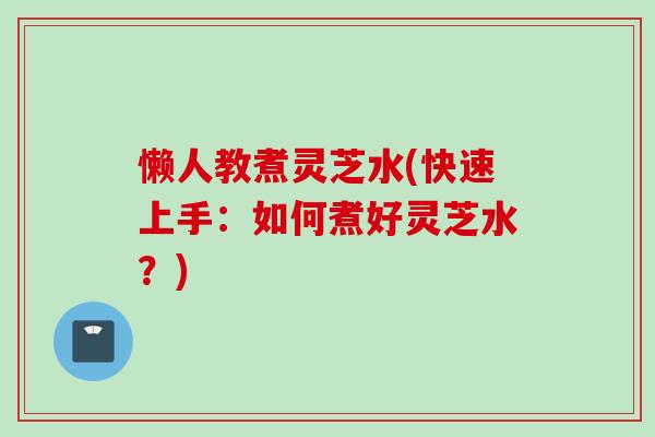 懒人教煮灵芝水(快速上手：如何煮好灵芝水？)