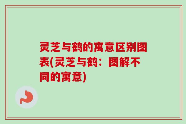 灵芝与鹤的寓意区别图表(灵芝与鹤：图解不同的寓意)