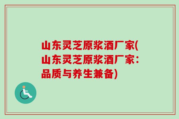 山东灵芝原浆酒厂家(山东灵芝原浆酒厂家：品质与养生兼备)