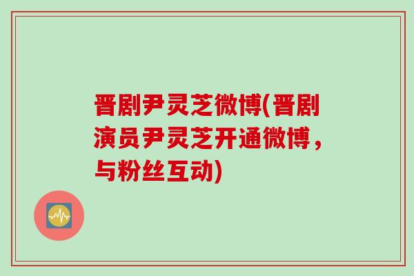 晋剧尹灵芝微博(晋剧演员尹灵芝开通微博，与粉丝互动)