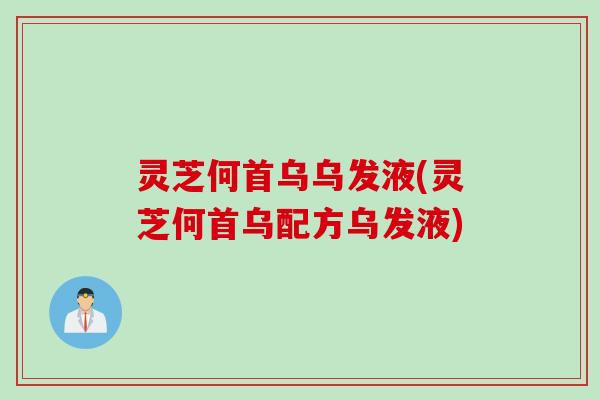 灵芝何首乌乌发液(灵芝何首乌配方乌发液)