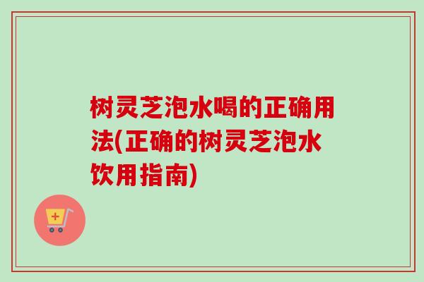 树灵芝泡水喝的正确用法(正确的树灵芝泡水饮用指南) 树灵芝泡水喝的正确用法(正确的树灵芝泡水饮用指南)