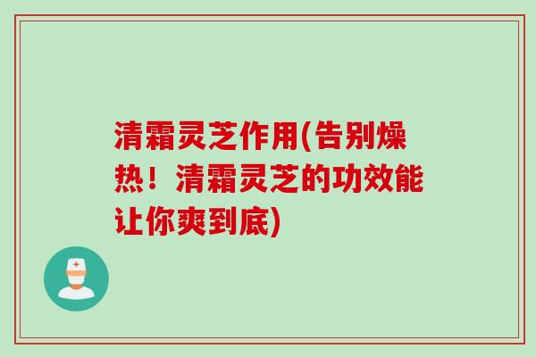 清霜灵芝作用(告别燥热！清霜灵芝的功效能让你爽到底)