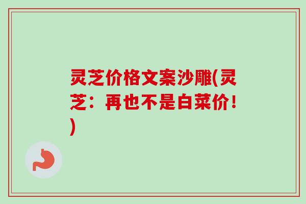 灵芝价格文案沙雕(灵芝：再也不是白菜价！)