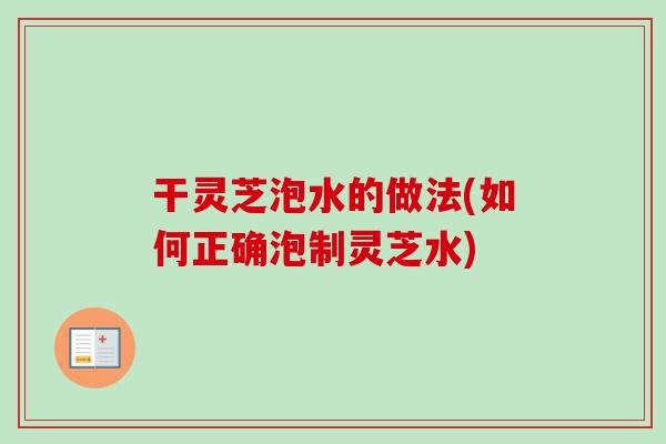 干灵芝泡水的做法(如何正确泡制灵芝水) 干灵芝泡水的做法(如何正确泡制灵芝水)