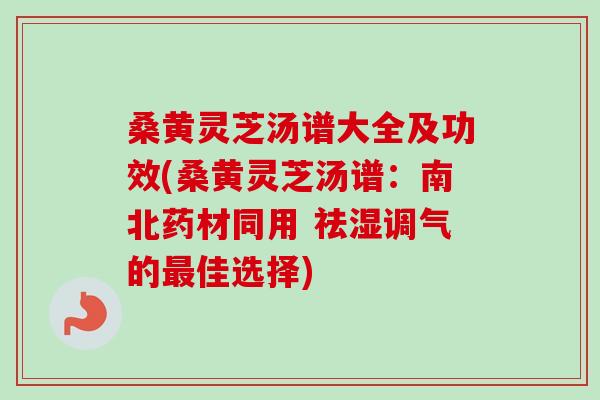 桑黄灵芝汤谱大全及功效(桑黄灵芝汤谱：南北药材同用 祛湿调气的最佳选择)