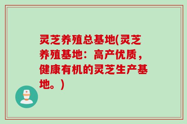 灵芝养殖总基地(灵芝养殖基地：高产优质，健康有机的灵芝生产基地。)