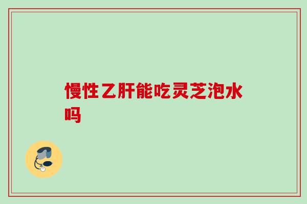 慢性乙肝能吃灵芝泡水吗