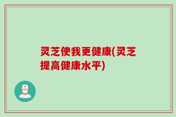 灵芝使我更健康(灵芝提高健康水平)