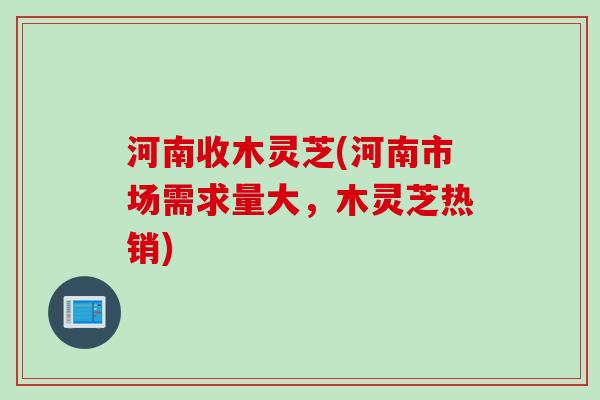 河南收木灵芝(河南市场需求量大，木灵芝热销)