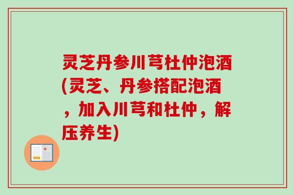灵芝丹参川芎杜仲泡酒(灵芝、丹参搭配泡酒，加入川芎和杜仲，解压养生)