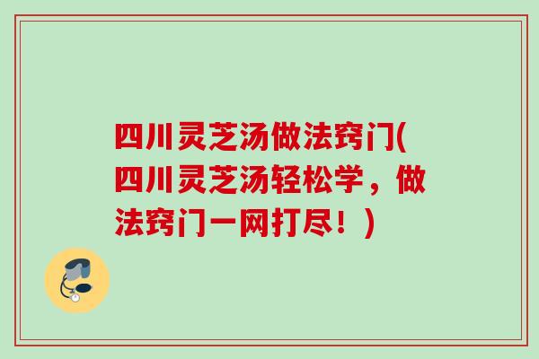 四川灵芝汤做法窍门(四川灵芝汤轻松学，做法窍门一网打尽！)