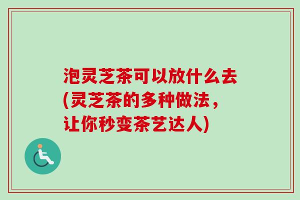 泡灵芝茶可以放什么去(灵芝茶的多种做法，让你秒变茶艺达人)