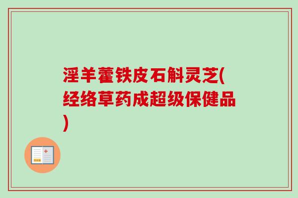 淫羊藿铁皮石斛灵芝(经络草药成超级保健品)