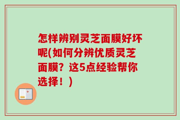 怎样辨别灵芝面膜好坏呢(如何分辨优质灵芝面膜？这5点经验帮你选择！)