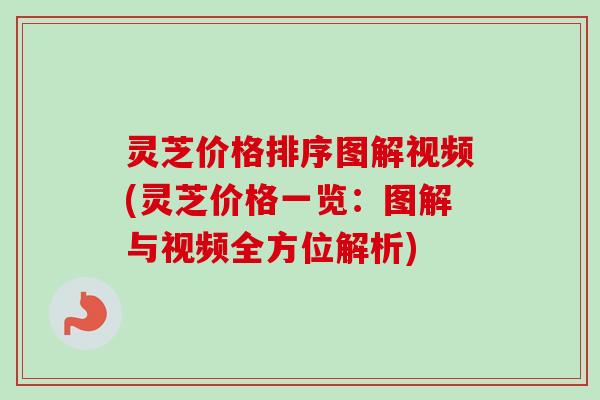 灵芝价格排序图解视频(灵芝价格一览:图解与视频全方位解析) 灵芝价格排序图解视频(灵芝价格一览:图解与视频全方位解析)