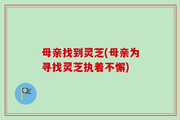 母亲找到灵芝(母亲为寻找灵芝执着不懈) 母亲找到灵芝(母亲为寻找灵芝执着不懈)