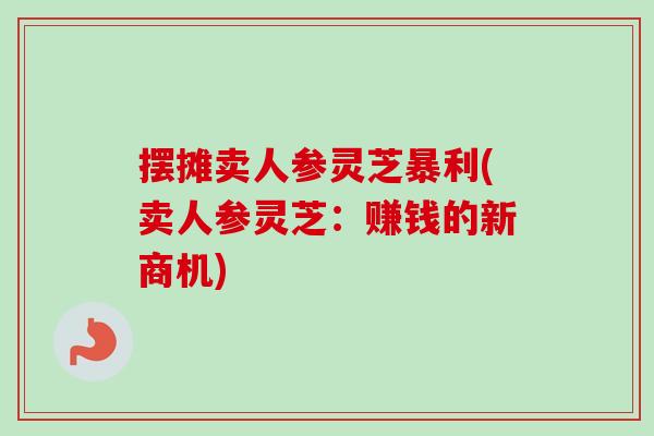 摆摊卖人参灵芝暴利(卖人参灵芝：赚钱的新商机)