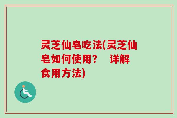 灵芝仙皂吃法(灵芝仙皂如何使用？  详解食用方法)