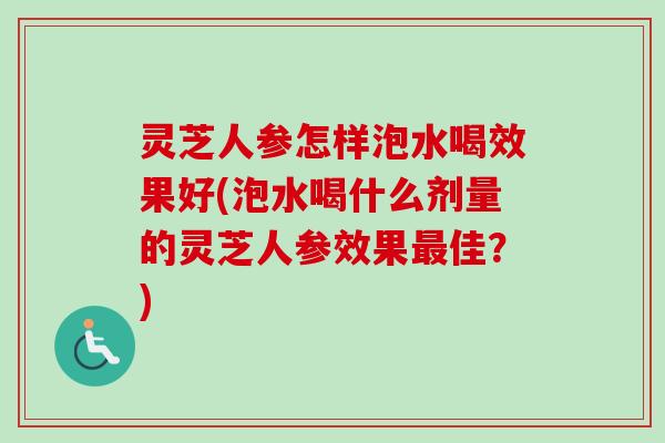 灵芝人参怎样泡水喝效果好(泡水喝什么剂量的灵芝人参效果最佳？)