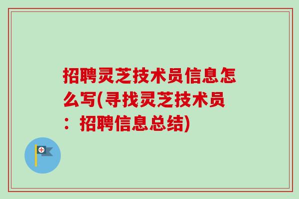 招聘灵芝技术员信息怎么写(寻找灵芝技术员：招聘信息总结)