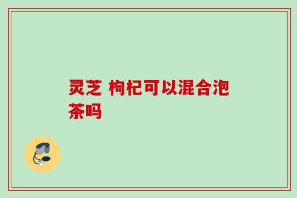 灵芝 枸杞可以混合泡茶吗