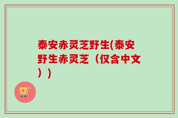 泰安赤灵芝野生(泰安野生赤灵芝（仅含中文）)