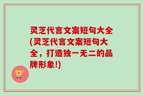 灵芝代言文案短句大全(灵芝代言文案短句大全，打造独一无二的品牌形象!)