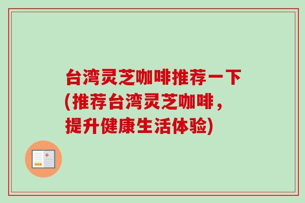 台湾灵芝咖啡推荐一下(推荐台湾灵芝咖啡，提升健康生活体验)