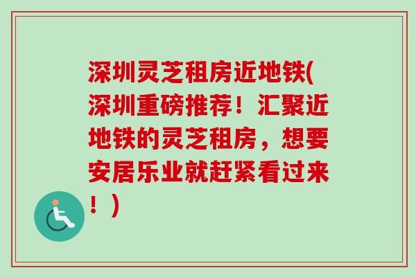 深圳灵芝租房近地铁(深圳重磅推荐！汇聚近地铁的灵芝租房，想要安居乐业就赶紧看过来！)