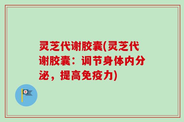 灵芝代谢胶囊(灵芝代谢胶囊：调节身体内分泌，提高免疫力)