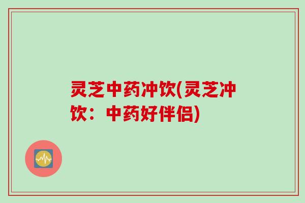 灵芝中药冲饮(灵芝冲饮：中药好伴侣)