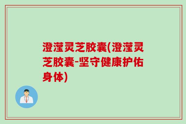 澄滢灵芝胶囊(澄滢灵芝胶囊-坚守健康护佑身体)