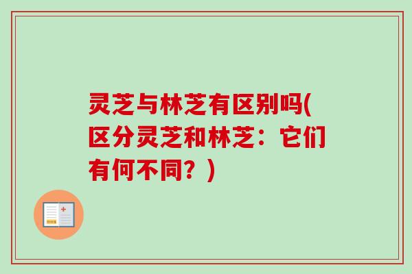 灵芝与林芝有区别吗(区分灵芝和林芝：它们有何不同？)