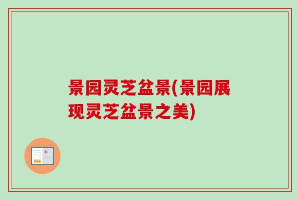 景园灵芝盆景(景园展现灵芝盆景之美) 景园灵芝盆景(景园展现灵芝盆景之美)