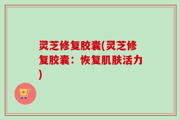 灵芝修复胶囊(灵芝修复胶囊：恢复肌肤活力)