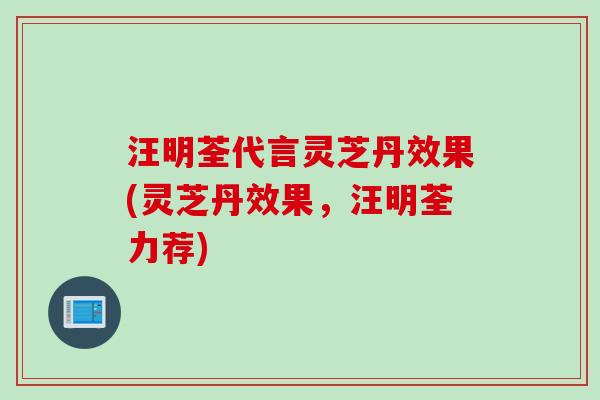 汪明荃代言灵芝丹效果(灵芝丹效果，汪明荃力荐)