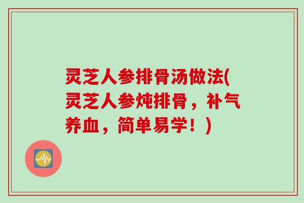 灵芝人参排骨汤做法(灵芝人参炖排骨，补气养血，简单易学！)