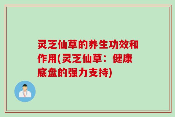 灵芝仙草的养生功效和作用(灵芝仙草：健康底盘的强力支持)