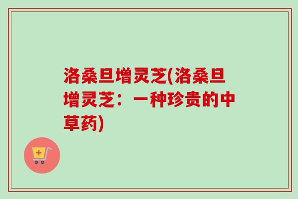 洛桑旦增灵芝(洛桑旦增灵芝：一种珍贵的中草药)
