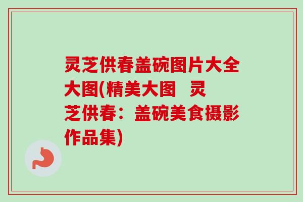 灵芝供春盖碗图片大全大图(精美大图  灵芝供春：盖碗美食摄影作品集)