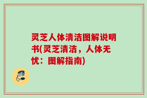灵芝人体清洁图解说明书(灵芝清洁，人体无忧：图解指南)