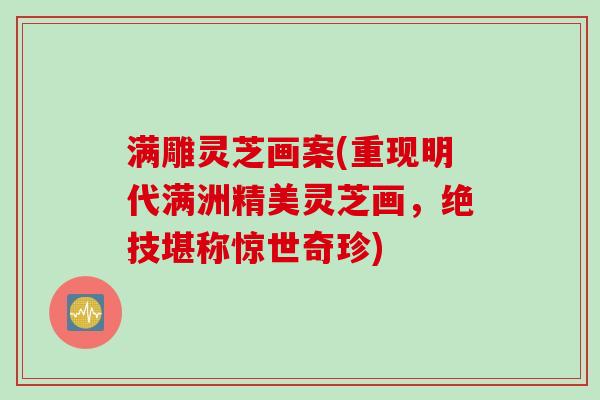 满雕灵芝画案(重现明代满洲精美灵芝画，绝技堪称惊世奇珍)