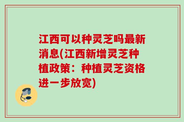 江西可以种灵芝吗新消息(江西新增灵芝种植政策:种植灵芝资格进一步放宽) 江西可以种灵芝吗新消息(江西新增灵芝种植政策:种植灵芝资格进一步放宽)