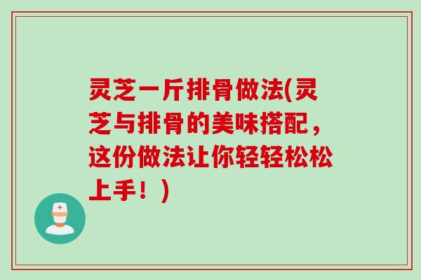 灵芝一斤排骨做法(灵芝与排骨的美味搭配，这份做法让你轻轻松松上手！)