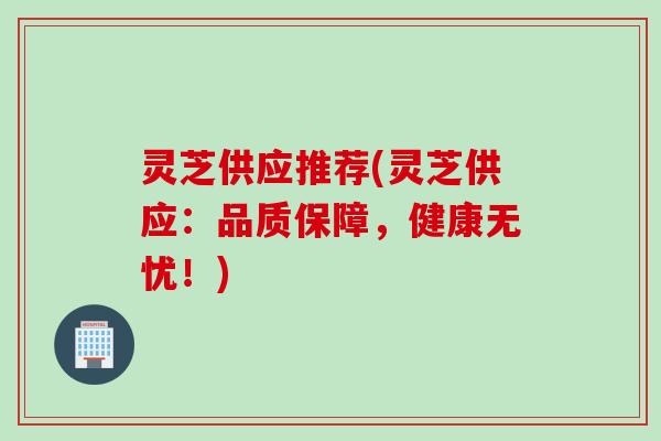 灵芝供应推荐(灵芝供应：品质保障，健康无忧！)
