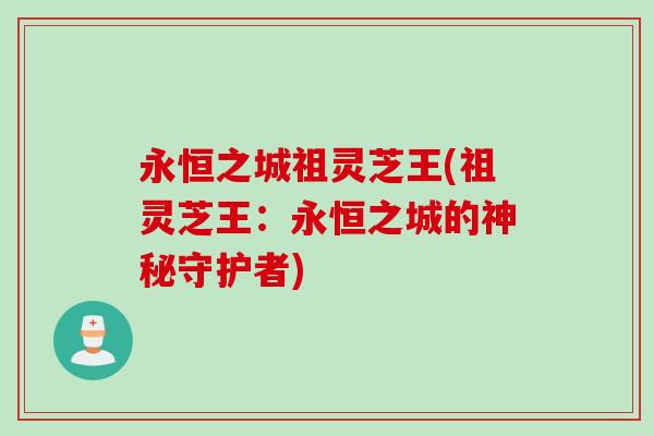 永恒之城祖灵芝王(祖灵芝王：永恒之城的神秘守护者)
