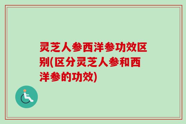灵芝人参西洋参功效区别(区分灵芝人参和西洋参的功效)