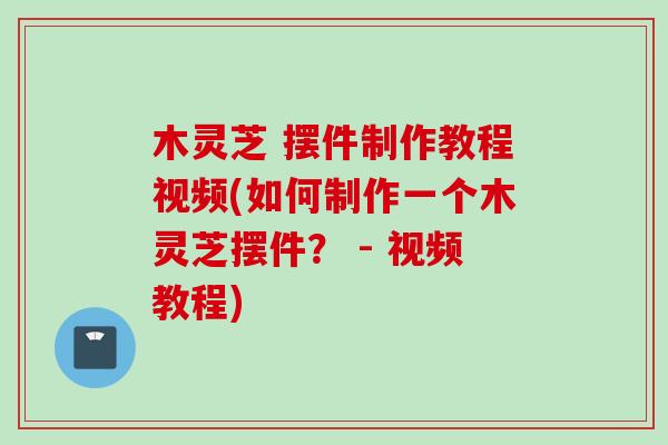 木灵芝 摆件制作教程视频(如何制作一个木灵芝摆件? - 视频教程) 木灵芝 摆件制作教程视频(如何制作一个木灵芝摆件? - 视频教程)