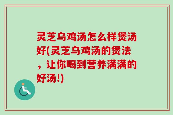 灵芝乌鸡汤怎么样煲汤好(灵芝乌鸡汤的煲法，让你喝到营养满满的好汤!)